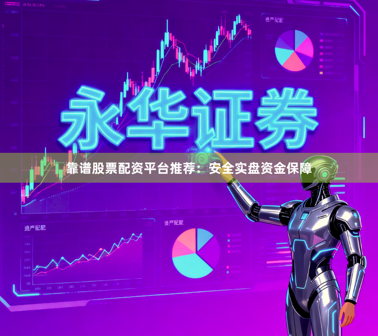 靠谱股票配资平台推荐：安全实盘资金保障