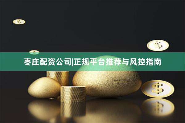 枣庄配资公司|正规平台推荐与风控指南