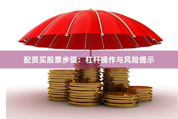 配资买股票步骤：杠杆操作与风险提示