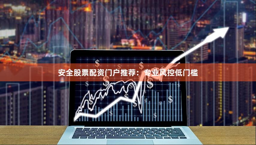 安全股票配资门户推荐：专业风控低门槛
