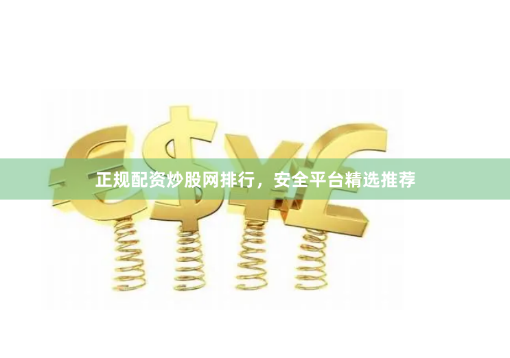 正规配资炒股网排行，安全平台精选推荐