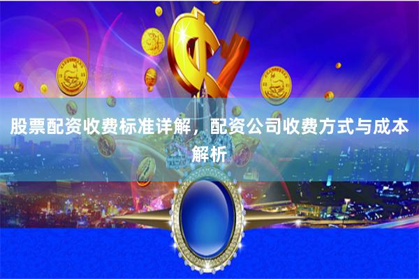 股票配资收费标准详解，配资公司收费方式与成本解析