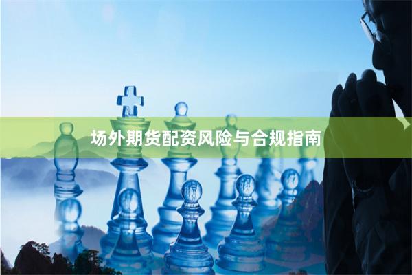 场外期货配资风险与合规指南