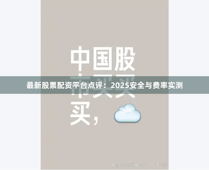 最新股票配资平台点评：2025安全与费率实测